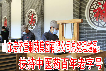 山东宏济堂制药集团有限公司总经理赵磊：扶持中医药百年老字号
