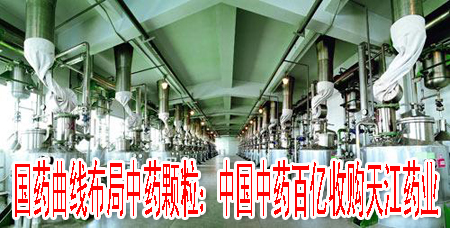 国药曲线布局中药颗粒：中国中药百亿收购天江药业